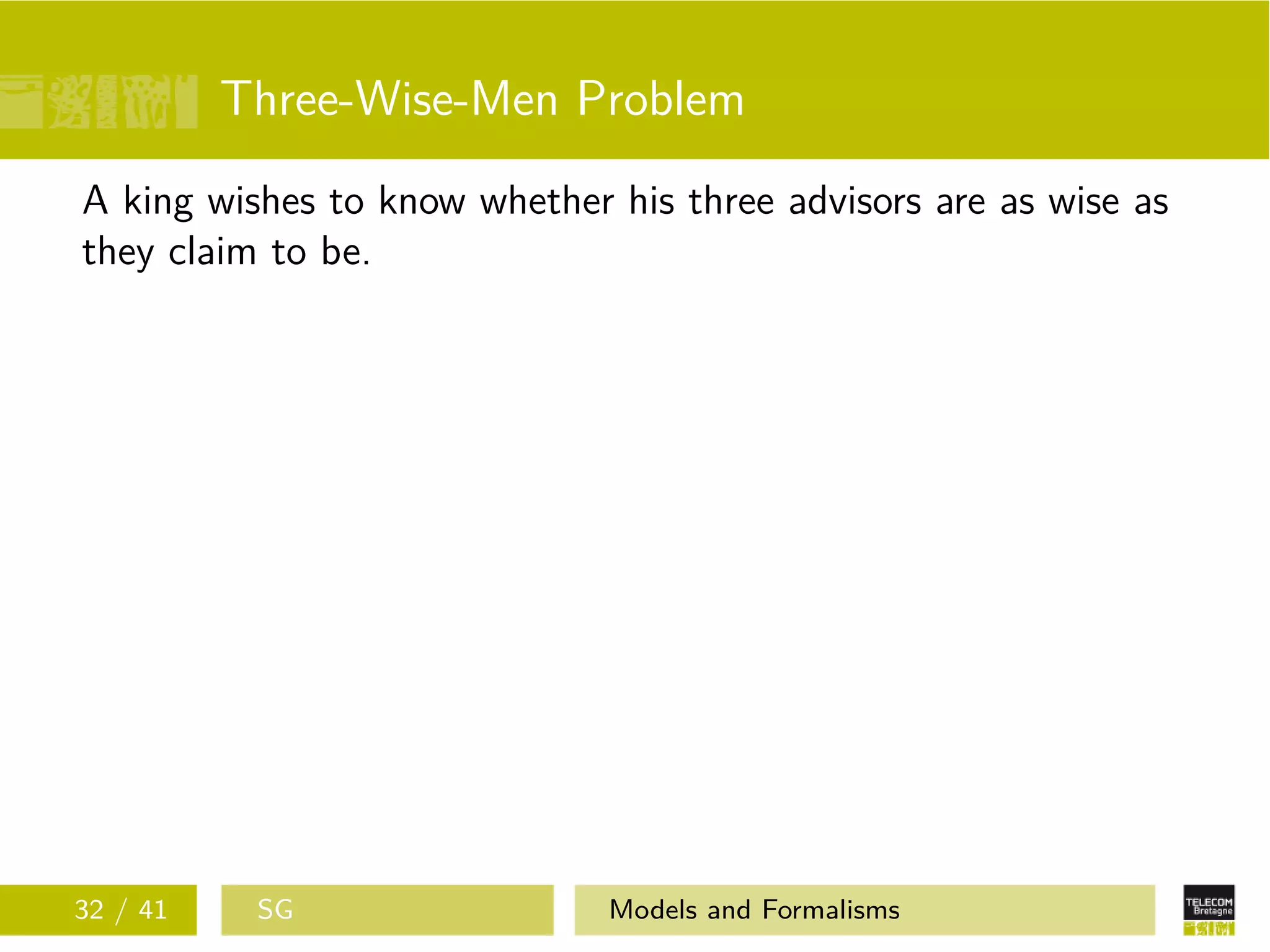 Three-Wise-Men Problem
A king wishes to know whether his three advisors are as wise as
they claim to be.
32 / 41 SG Models and Formalisms
 