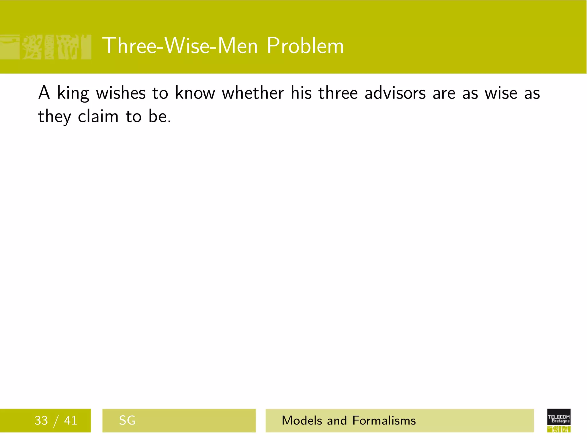Three-Wise-Men Problem
A king wishes to know whether his three advisors are as wise as
they claim to be.
33 / 41 SG Models and Formalisms
 