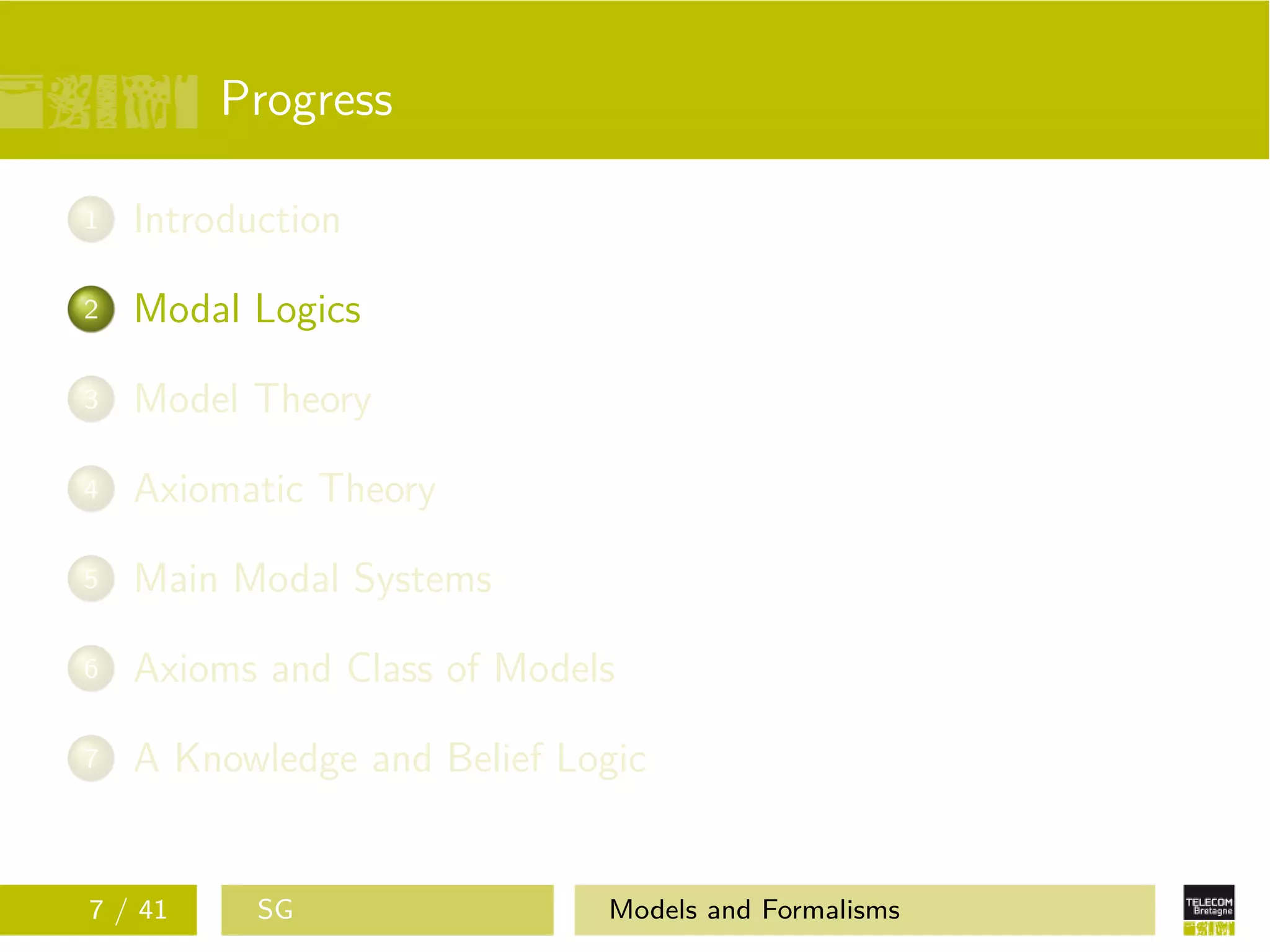 Progress
1 Introduction
2 Modal Logics
3 Model Theory
4 Axiomatic Theory
5 Main Modal Systems
6 Axioms and Class of Models
7 A Knowledge and Belief Logic
7 / 41 SG Models and Formalisms
 