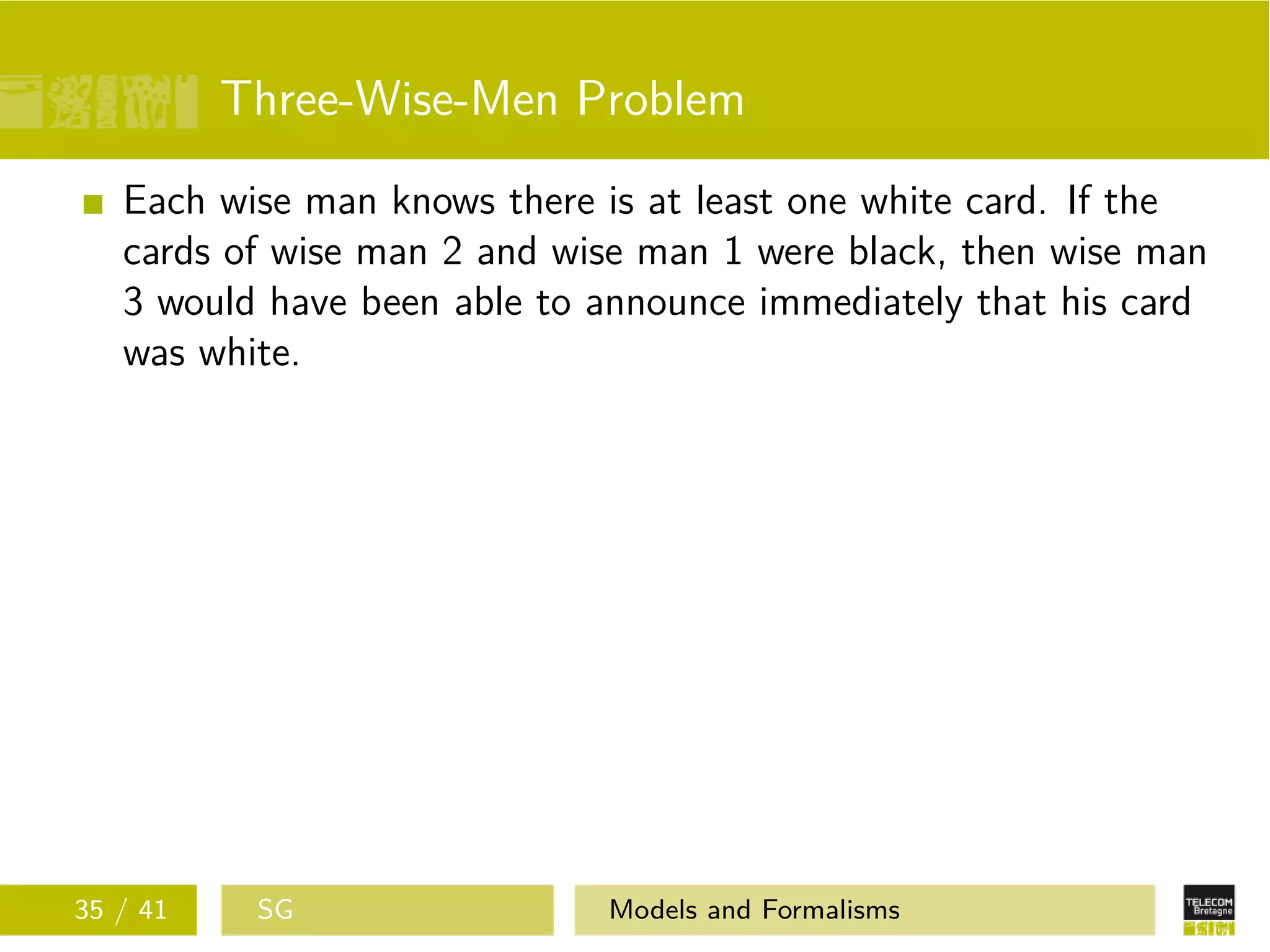 Three-Wise-Men Problem
Each wise man knows there is at least one white card. If the
cards of wise man 2 and wise man 1 were black, then wise man
3 would have been able to announce immediately that his card
was white.
35 / 41 SG Models and Formalisms
 
