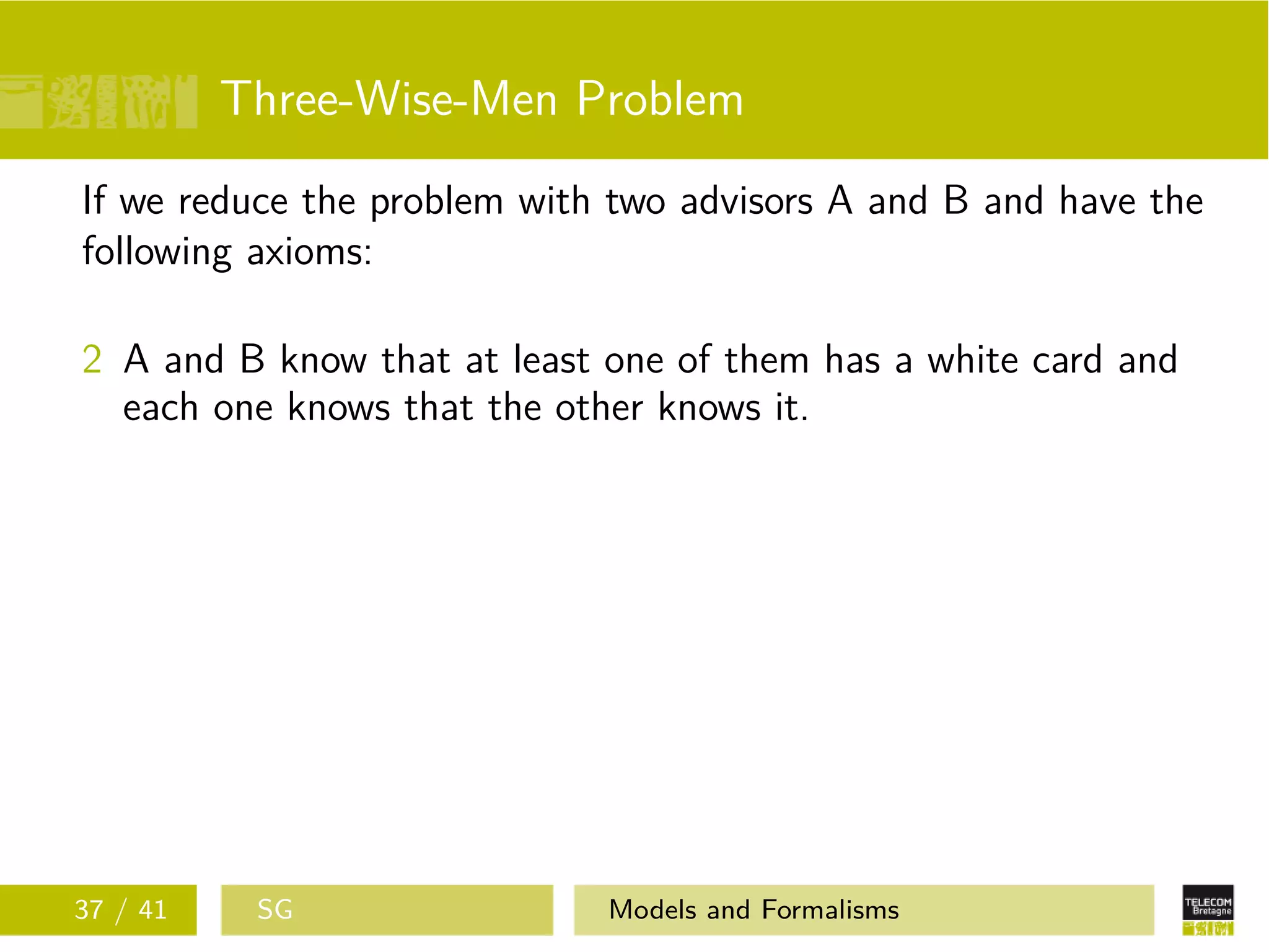 Three-Wise-Men Problem
If we reduce the problem with two advisors A and B and have the
following axioms:
2 A and B know that at least one of them has a white card and
each one knows that the other knows it.
37 / 41 SG Models and Formalisms
 