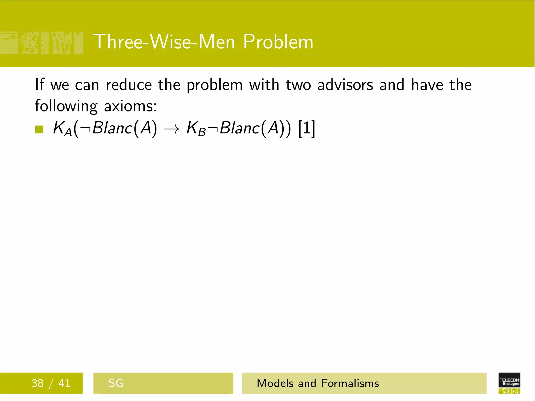 Three-Wise-Men Problem
If we can reduce the problem with two advisors and have the
following axioms:
KA(¬Blanc(A) → KB¬Blanc(A)) [1]
38 / 41 SG Models and Formalisms
 