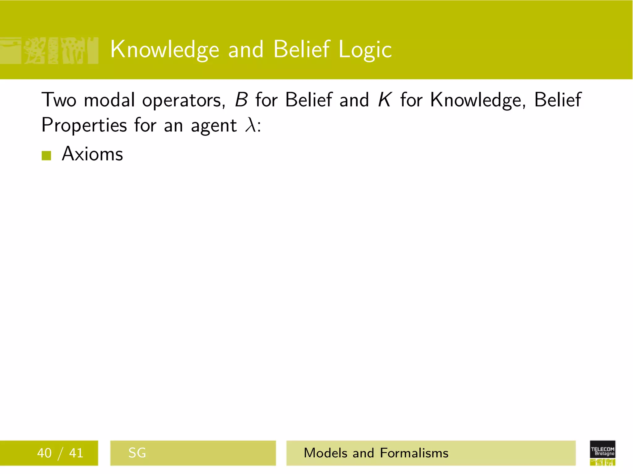 Knowledge and Belief Logic
Two modal operators, B for Belief and K for Knowledge, Belief
Properties for an agent λ:
Axioms
40 / 41 SG Models and Formalisms
 