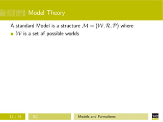 Model Theory
A standard Model is a structure M = (W, R, P) where
W is a set of possible worlds
12 / 41 SG Models and Formalisms
 