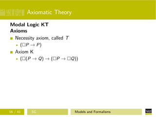 Axiomatic Theory
Modal Logic KT
Axioms
Necessity axiom, called T
( P → P)
Axiom K
( (P → Q) → ( P → Q))
16 / 41 SG Models and Formalisms
 