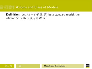 Axioms and Class of Models
Deﬁnition: Let M = (W, R, P) be a standard model, the
relation R, with α, β, γ ∈ W is:
26 / 41 SG Models and Formalisms
 