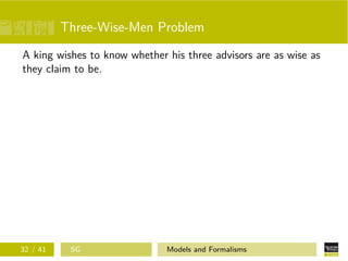 Three-Wise-Men Problem
A king wishes to know whether his three advisors are as wise as
they claim to be.
32 / 41 SG Models and Formalisms
 