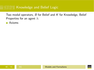 Knowledge and Belief Logic
Two modal operators, B for Belief and K for Knowledge, Belief
Properties for an agent λ:
Axioms
40 / 41 SG Models and Formalisms
 