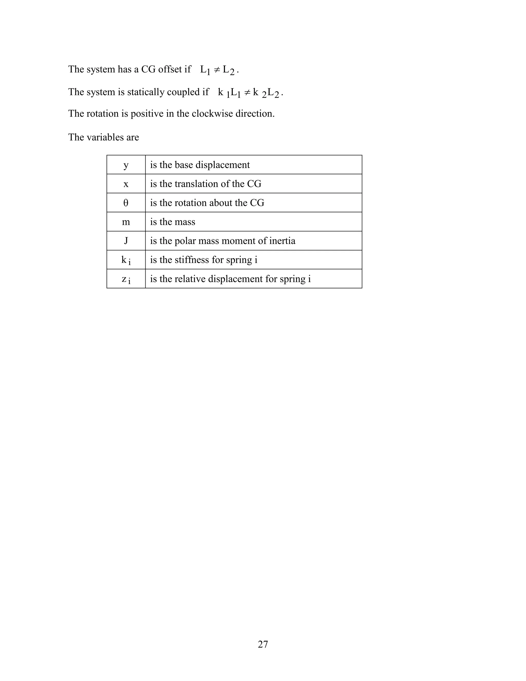 27
The system has a CG offset if 21 LL  .
The system is statically coupled if 2211 LkLk  .
The rotation is positive in the clockwise direction.
The variables are
y is the base displacement
x is the translation of the CG
 is the rotation about the CG
m is the mass
J is the polar mass moment of inertia
k i is the stiffness for spring i
z i is the relative displacement for spring i
 