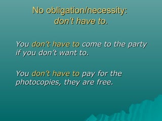No obligation/necessity:No obligation/necessity:
dondon’t have to.’t have to.
YouYou dondon’t have to’t have to come to the partycome to the party
if you don’t want to.if you don’t want to.
YouYou dondon’t have to’t have to pay for thepay for the
photocopies, they are free.photocopies, they are free.
 