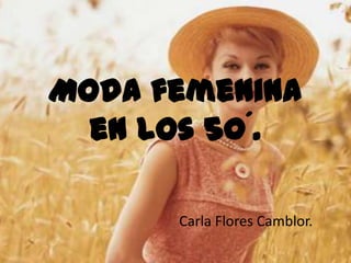 Moda femenina
  en los 50´.

      Carla Flores Camblor.
 
