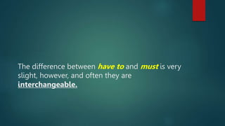 The difference between have to and must is very
slight, however, and often they are
interchangeable.
 