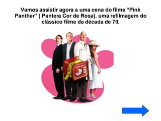 Vamos assistir agora a uma cena do filme “Pink Panther” ( Pantera Cor de Rosa), uma refilmagem do clássico filme da década de 70. 