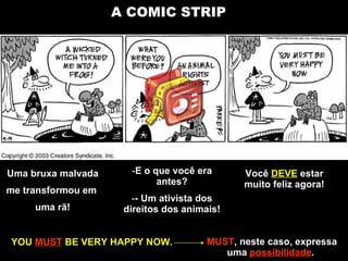 A COMIC STRIP Uma bruxa malvada me transformou em  uma rã! E o que você era antes? - Um ativista dos direitos dos animais! Você  DEVE  estar muito feliz agora! YOU  MUST  BE VERY HAPPY NOW. MUST , neste caso, expressa uma  possibilidade .  