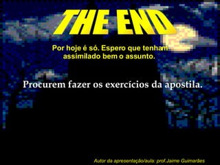 THE END Por hoje é só. Espero que tenham assimilado bem o assunto.  Procurem fazer os exercícios da apostila. Autor da apresentação/aula: prof.Jaime Guimarães 