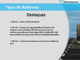 Modal Rodoviário


Tipos de Rodovias
                      Destaques
  Ü BR 101 – Cobre o litoral brasileiro

  Ü BR 116 –...