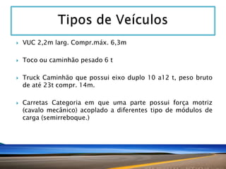 

VUC 2,2m larg. Compr.máx. 6,3m



Toco ou caminhão pesado 6 t





Truck Caminhão que possui eixo duplo 10 a12 t, peso bruto
de até 23t compr. 14m.
Carretas Categoria em que uma parte possui força motriz
(cavalo mecânico) acoplado a diferentes tipo de módulos de
carga (semirreboque.)

 