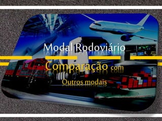 Modal Rodoviário
Comparação com
Outros modais
 