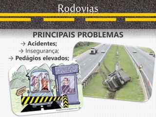 Rodovias
PRINCIPAIS PROBLEMAS
→ Acidentes;
→ Insegurança;
→ Pedágios elevados;
 
