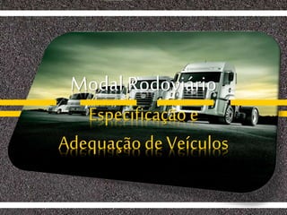 Modal Rodoviário
Especificação e
Adequação de Veículos
 