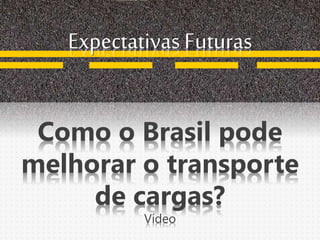 Expectativas Futuras
Como o Brasil pode
melhorar o transporte
de cargas?
Vídeo
 