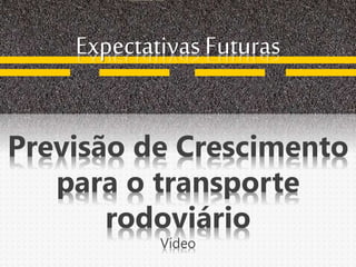 Expectativas Futuras
Previsão de Crescimento
para o transporte
rodoviário
Vídeo
 