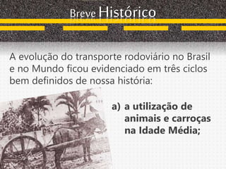 Breve Histórico
A evolução do transporte rodoviário no Brasil
e no Mundo ficou evidenciado em três ciclos
bem definidos de nossa história:
a) a utilização de
animais e carroças
na Idade Média;
 