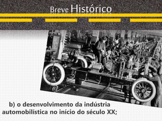 Breve Histórico
b) o desenvolvimento da indústria
automobilística no início do século XX;
 