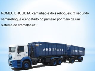 ROMEU E JULIETA: caminhão e dois reboques. O segundo
semirreboque é engatado no primeiro por meio de um
sistema de cremalheira.
 