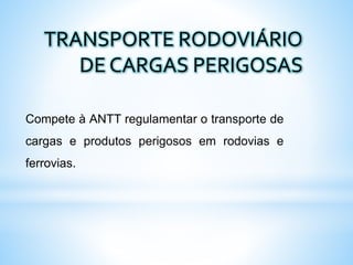 TRANSPORTE RODOVIÁRIO
DE CARGAS PERIGOSAS
Compete à ANTT regulamentar o transporte de
cargas e produtos perigosos em rodovias e
ferrovias.
 