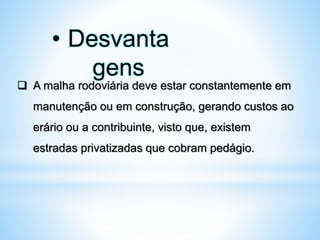  A malha rodoviária deve estar constantemente em
manutenção ou em construção, gerando custos ao
erário ou a contribuinte, visto que, existem
estradas privatizadas que cobram pedágio.
• Desvanta
gens
 
