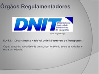 Órgãos Regulamentadores
D.N.I.T. - Departamento Nacional de Infra-estrutura de Transportes:
Órgão executivo rodoviário da união, com jurisdição sobre as rodovias e
estradas federais.
Fonte: Imagens Google
 