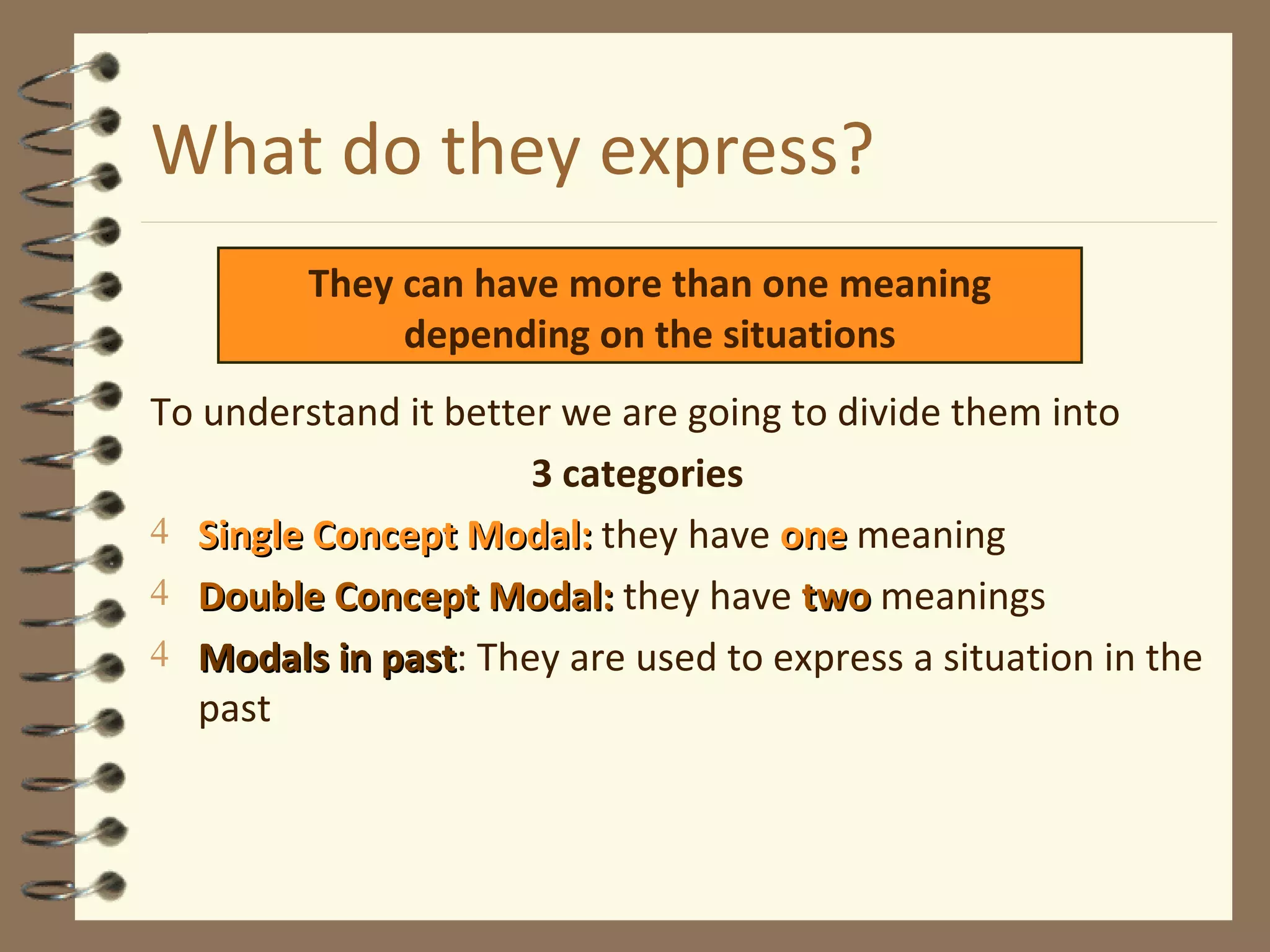 What do they express? To understand it better we are going to divide them into  3   categories Single Concept Modal:  they have  one  meaning Double Concept Modal:  they have  two  meanings Modals in past : They are used to express a situation in the past They can have more than one meaning depending on the situations 