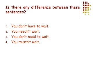 Is there any difference between these sentences? You don’t have to wait. You needn’t wait. You don’t need to wait. You mustn’t wait. 