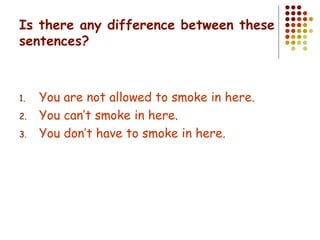 Is there any difference between these sentences? You are not allowed to smoke in here. You can’t smoke in here. You don’t have to smoke in here. 
