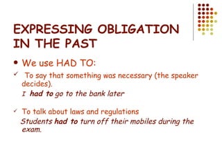 EXPRESSING OBLIGATION IN THE PAST We use HAD TO: To say that something was necessary (the speaker decides). I   had to  go to the bank later To talk about laws and regulations Students  had to  turn off their mobiles during the exam. 