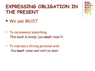 EXPRESSING OBLIGATION IN THE PRESENT We use MUST To recommend something This book is lovely; you  must  read it. To express a strong personal wish You  must  come and visit us soon. 