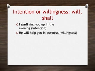 Intention or willingness: will,
shall
O I shall ring you up in the
evening.(intention)
O He will help you in business.(willingness)
 