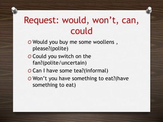 Request: would, won’t, can,
could
O Would you buy me some woollens ,
please?(polite)
O Could you switch on the
fan?(polite/uncertain)
O Can I have some tea?(informal)
O Won’t you have something to eat?(have
something to eat)
 