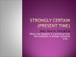Must, have to, have got to When the speaker is convinced that the situation is almost certainly true.  