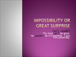 Can’t, couldn’t The food  can’t  be gone. He  couldn’t  be in Colombia.  I saw him yesterday. 