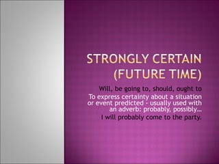 Will, be going to, should, ought to To express certainty about a situation or event predicted - usually used with an adverb: probably, possibly… I will probably come to the party. 