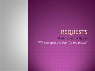 Would, could, will, can Will you open the door for me please? 