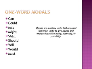 Can Could May Might Shall Should Will Would Must Modals are auxiliary verbs that are used with main verbs to give advice and express ideas like ability, necessity, or possibility. 