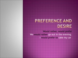 Would rather, would prefer We  would rather  go out in the evening. I   would prefer to  take my car  