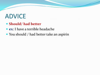 ADVICE
 Should/ had better
 ex: I have a terrible headache
 You should / had better take an aspirin
 