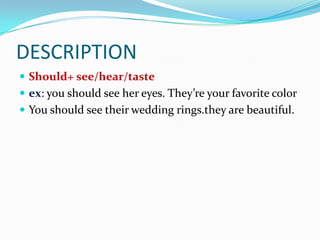 DESCRIPTION
 Should+ see/hear/taste
 ex: you should see her eyes. They’re your favorite color
 You should see their wedding rings.they are beautiful.
 