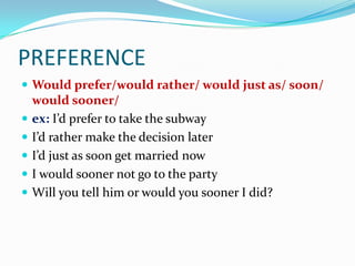 PREFERENCE
 Would prefer/would rather/ would just as/ soon/
    would sooner/
   ex: I’d prefer to take the subway
   I’d rather make the decision later
   I’d just as soon get married now
   I would sooner not go to the party
   Will you tell him or would you sooner I did?
 
