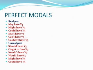 PERFECT MODALS
   Real past
   May have V3
   Might have V3
   Could have V3
   Must have V3
   Can’t have V3
   Couldn’t have V3
   Unreal past
   Should have V3
   Ought to haveV3
   Needn’t have V3
   Would haveV3
   Might have V3
   Could have V3
 