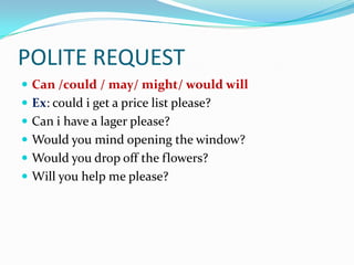 POLITE REQUEST
 Can /could / may/ might/ would will
 Ex: could i get a price list please?
 Can i have a lager please?
 Would you mind opening the window?
 Would you drop off the flowers?
 Will you help me please?
 